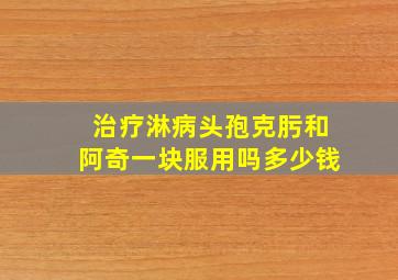 治疗淋病头孢克肟和阿奇一块服用吗多少钱