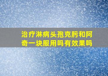 治疗淋病头孢克肟和阿奇一块服用吗有效果吗