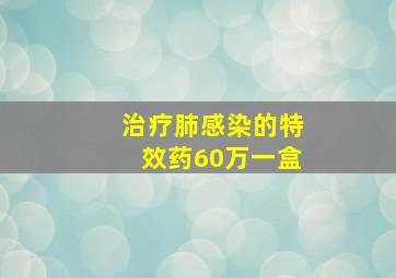 治疗肺感染的特效药60万一盒