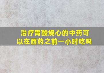 治疗胃酸烧心的中药可以在西药之前一小时吃吗