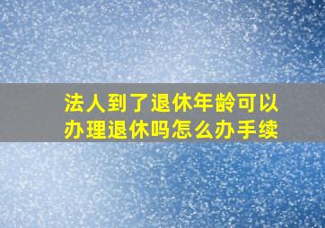 法人到了退休年龄可以办理退休吗怎么办手续