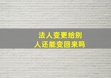 法人变更给别人还能变回来吗