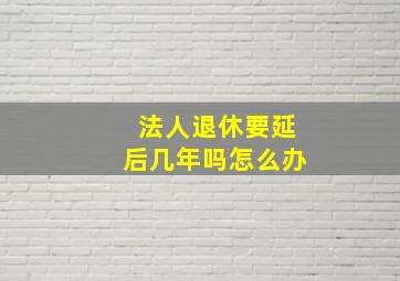 法人退休要延后几年吗怎么办