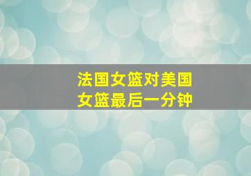 法国女篮对美国女篮最后一分钟