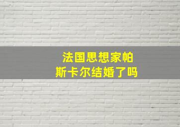 法国思想家帕斯卡尔结婚了吗