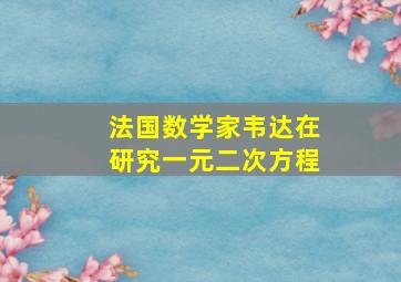 法国数学家韦达在研究一元二次方程