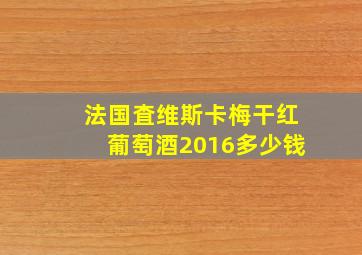 法国査维斯卡梅干红葡萄酒2016多少钱