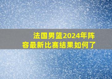 法国男篮2024年阵容最新比赛结果如何了