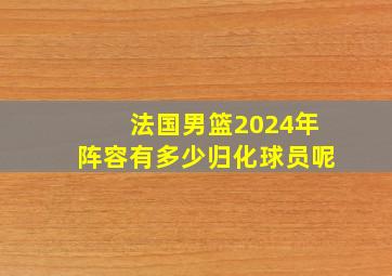 法国男篮2024年阵容有多少归化球员呢