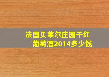 法国贝莱尔庄园干红葡萄酒2014多少钱