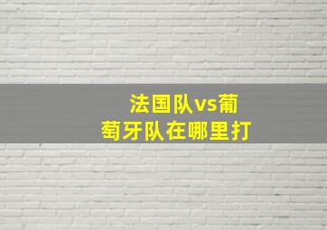 法国队vs葡萄牙队在哪里打