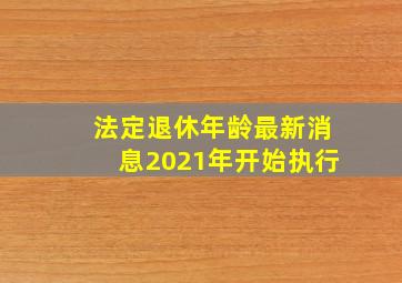 法定退休年龄最新消息2021年开始执行