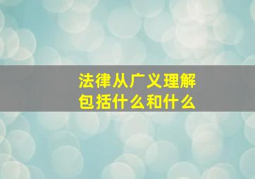 法律从广义理解包括什么和什么