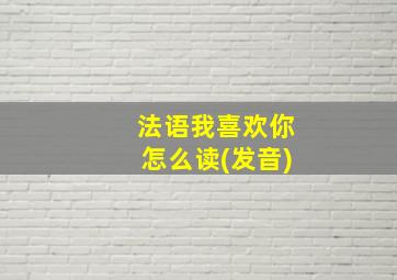 法语我喜欢你怎么读(发音)