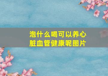 泡什么喝可以养心脏血管健康呢图片