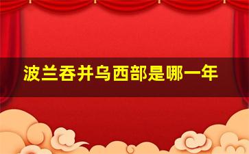 波兰吞并乌西部是哪一年