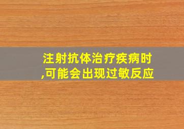 注射抗体治疗疾病时,可能会出现过敏反应