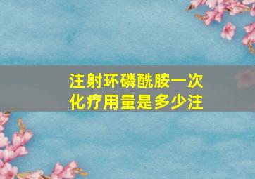 注射环磷酰胺一次化疗用量是多少注