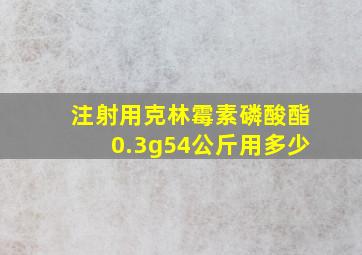 注射用克林霉素磷酸酯0.3g54公斤用多少