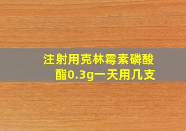 注射用克林霉素磷酸酯0.3g一天用几支