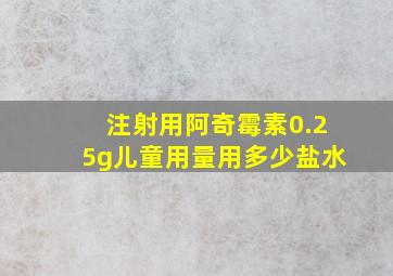 注射用阿奇霉素0.25g儿童用量用多少盐水