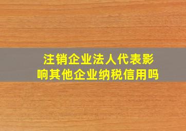 注销企业法人代表影响其他企业纳税信用吗