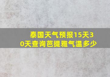 泰国天气预报15天30天查询芭提雅气温多少