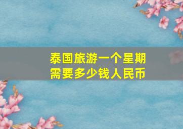 泰国旅游一个星期需要多少钱人民币