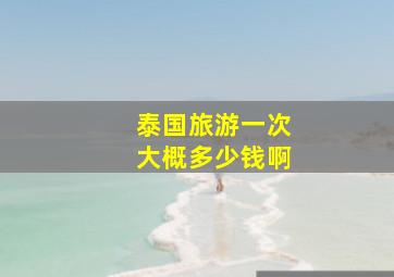 泰国旅游一次大概多少钱啊