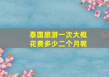 泰国旅游一次大概花费多少二个月呢