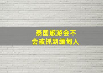 泰国旅游会不会被抓到缅甸人