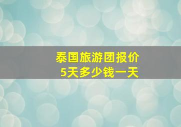 泰国旅游团报价5天多少钱一天