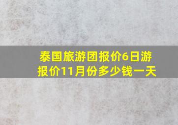 泰国旅游团报价6日游报价11月份多少钱一天