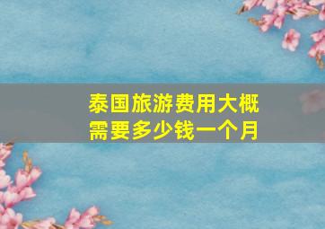 泰国旅游费用大概需要多少钱一个月