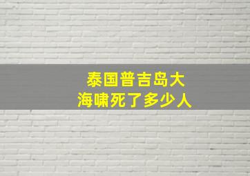 泰国普吉岛大海啸死了多少人