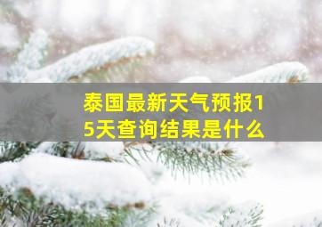 泰国最新天气预报15天查询结果是什么