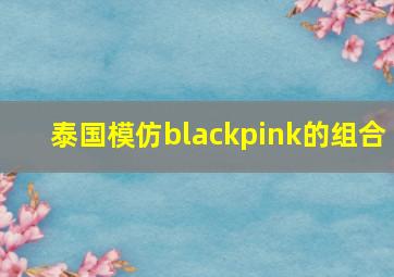 泰国模仿blackpink的组合