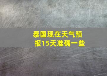 泰国现在天气预报15天准确一些