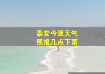 泰安今晚天气预报几点下雨