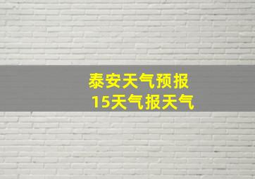 泰安天气预报15天气报天气