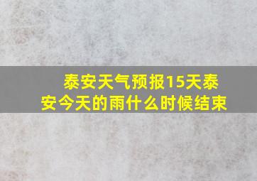 泰安天气预报15天泰安今天的雨什么时候结束