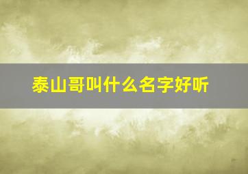 泰山哥叫什么名字好听