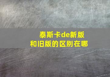 泰斯卡de新版和旧版的区别在哪