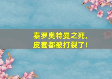 泰罗奥特曼之死,皮套都被打裂了!