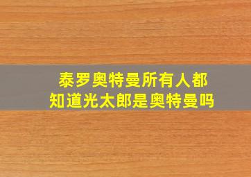 泰罗奥特曼所有人都知道光太郎是奥特曼吗