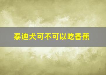 泰迪犬可不可以吃香蕉