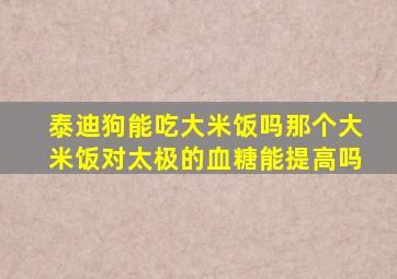 泰迪狗能吃大米饭吗那个大米饭对太极的血糖能提高吗