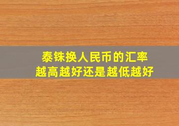 泰铢换人民币的汇率越高越好还是越低越好