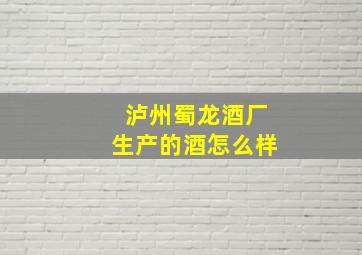 泸州蜀龙酒厂生产的酒怎么样