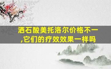 洒石酸美托洛尔价格不一,它们的疗效效果一样吗